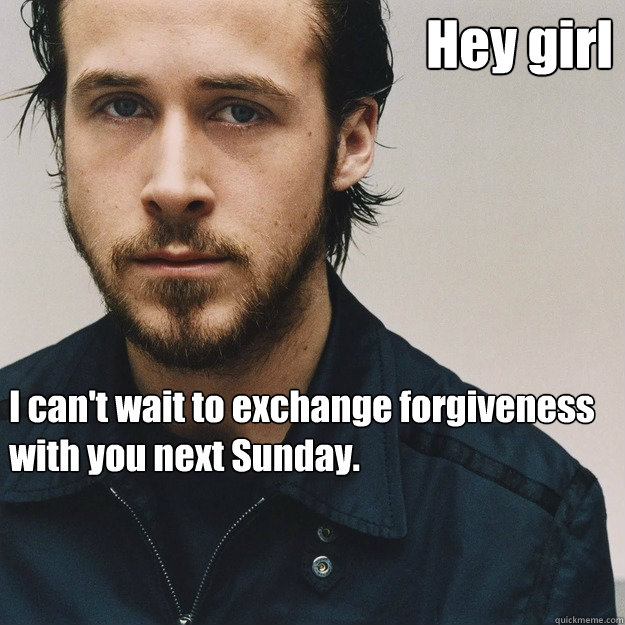 Hey girl I can't wait to exchange forgiveness with you next Sunday.  