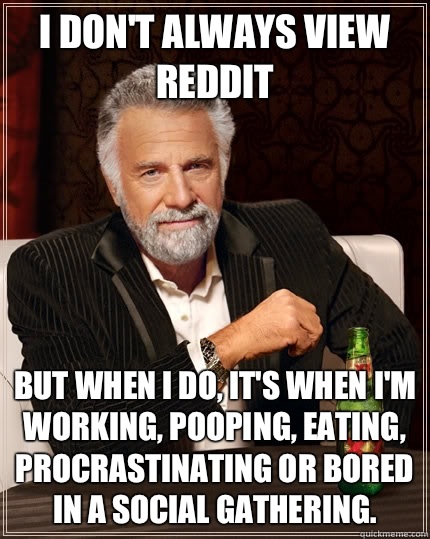 I don't always view reddit but when I do, it's when I'm working, pooping, eating, procrastinating or bored in a social gathering.  The Most Interesting Man In The World