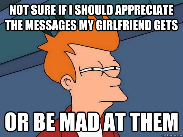 Not sure if I should appreciate the messages my girlfriend gets or be mad at them  Not sure Fry