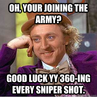 Oh, your joining the army? Good luck yy 360-ing every sniper shot.  Creepy Wonka