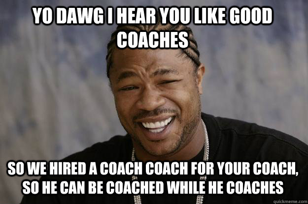 YO DAWG I HEAR You like good coaches So we hired a coach coach for your coach, so he can be coached while he coaches - YO DAWG I HEAR You like good coaches So we hired a coach coach for your coach, so he can be coached while he coaches  Xzibit meme