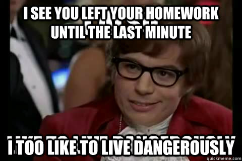 I see you left your homework until the last minute I too like to live dangerously - I see you left your homework until the last minute I too like to live dangerously  I also like to live dangerously