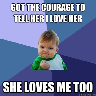 Got the courage to tell her i love her she loves me too  Success Kid