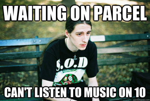 Waiting on parcel can't listen to music on 10  First World Metal Problems