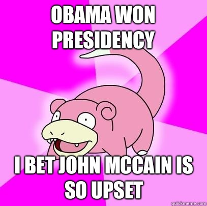 Obama won presidency I bet john Mccain is so upset  Slowpoke