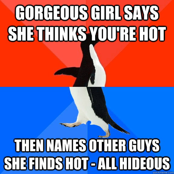 gorgeous girl says she thinks you're hot then names other guys she finds hot - all hideous - gorgeous girl says she thinks you're hot then names other guys she finds hot - all hideous  Socially Awesome Awkward Penguin