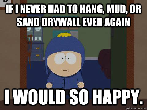 If I never had to hang, mud, or sand drywall ever again I would so happy. - If I never had to hang, mud, or sand drywall ever again I would so happy.  I would be so happy