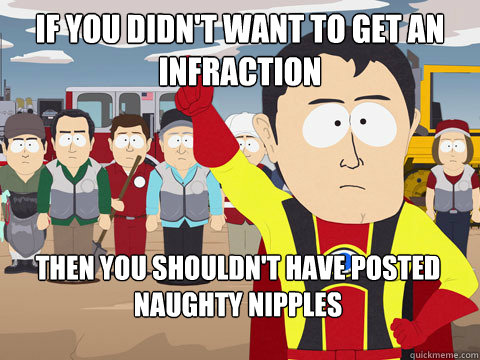 if you didn't want to get an infraction then you shouldn't have posted naughty nipples  Captain Hindsight