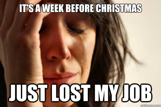 It's a week before christmas Just lost my job  First World Problems