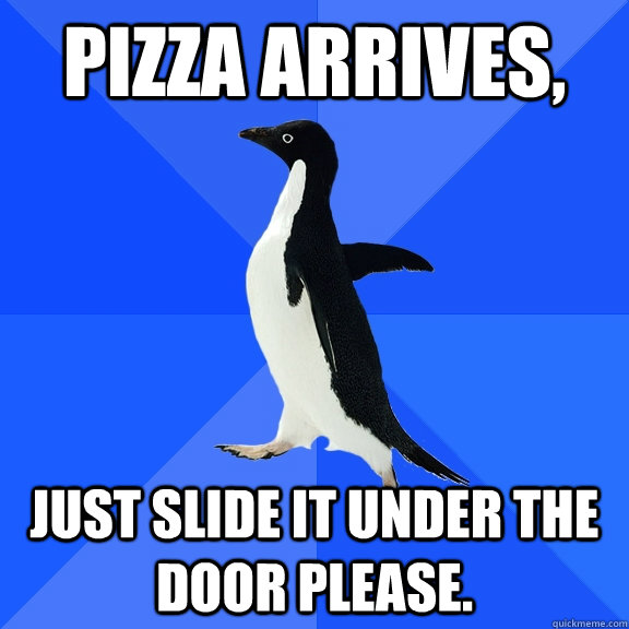 Pizza arrives, Just slide it under the door please.  Socially Awkward Penguin