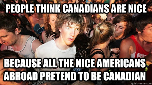 People think canadians are nice because all the nice americans abroad pretend to be canadian  Sudden Clarity Clarence