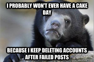 I probably won't ever have a Cake Day  Because I keep deleting accounts after failed posts  Confession Bear on Facebook