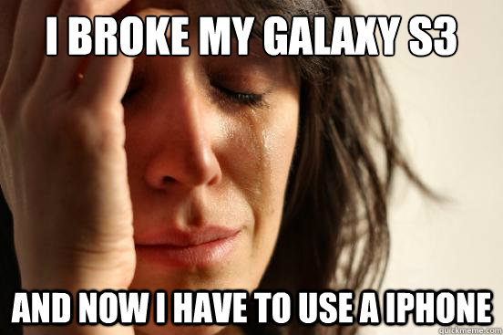 I broke my galaxy s3 And now i have to use a iphone  First World Problems