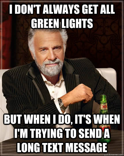 i don't always get all green lights but when i do, it's when i'm trying to send a long text message  The Most Interesting Man In The World