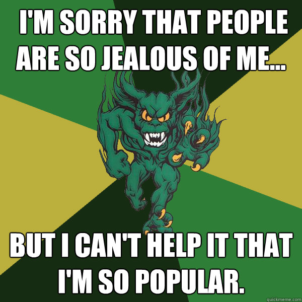  I'm sorry that people are so jealous of me...  but I can't help it that I'm so popular.  Green Terror