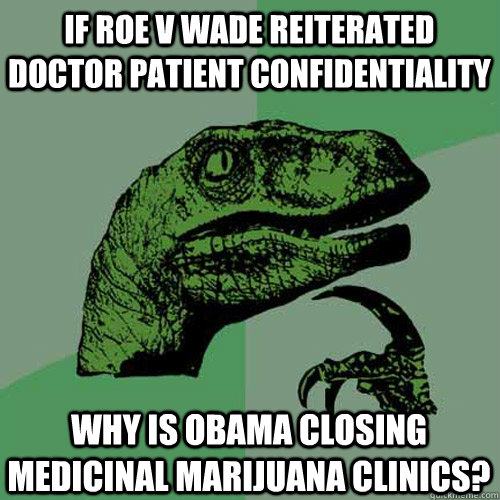 If Roe v wade reiterated doctor patient confidentiality why is obama closing medicinal marijuana clinics?  Philosoraptor