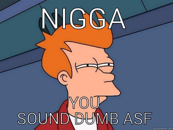 NIGGA YOU SOUND DUMB ASF Futurama Fry