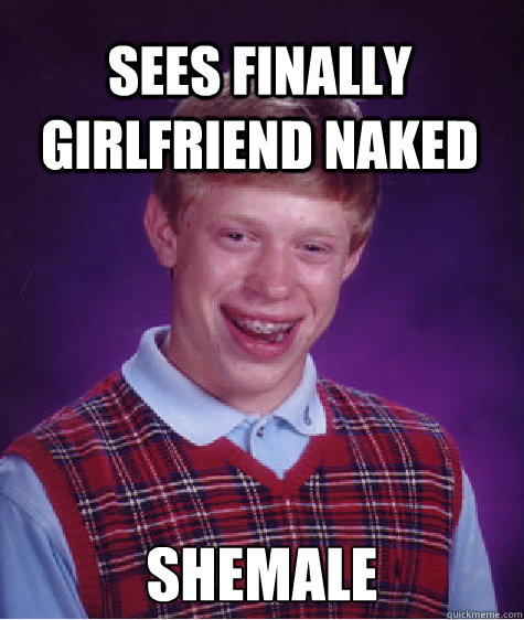 Sees finally girlfriend naked Shemale - Sees finally girlfriend naked Shemale  Bad Luck Brian