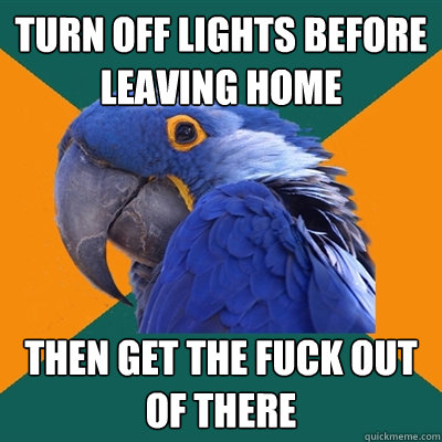 Turn off lights before leaving home then get the fuck out of there  Paranoid Parrot