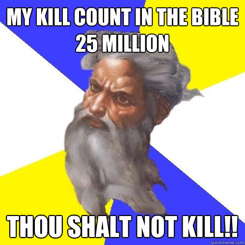 mY KILL count IN the BIBLE
25 MILLION Thou shalt not kill!!  Advice God