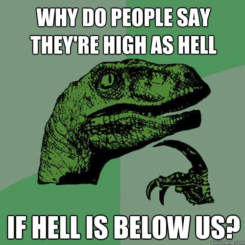 Why do people say they're high as hell if hell is below us?  Philosoraptor