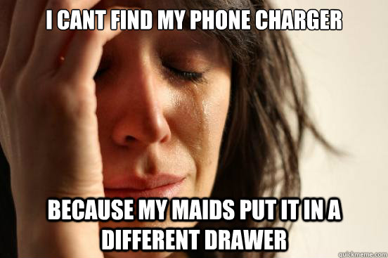 I cant find my Phone charger Because my maids put it in a different Drawer  First World Problems