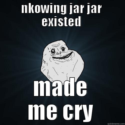 NKOWING JAR JAR EXISTED MADE ME CRY Forever Alone