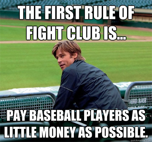 The first rule of fight club is... Pay baseball players as little money as possible. - The first rule of fight club is... Pay baseball players as little money as possible.  Billy Beane  Brad Pitt