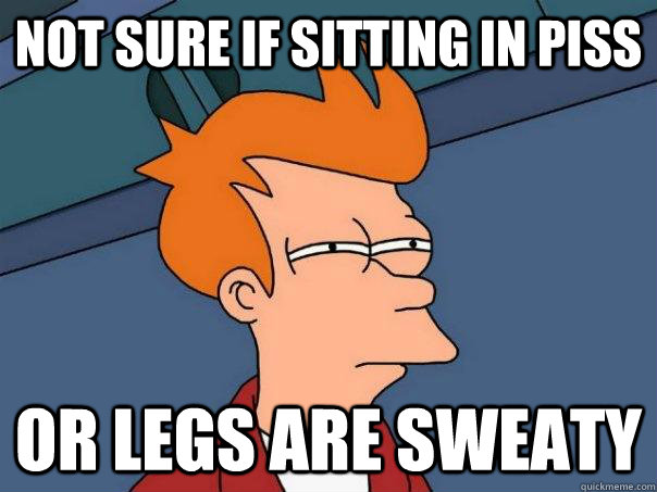 Not sure if sitting in piss Or legs are sweaty  Futurama Fry