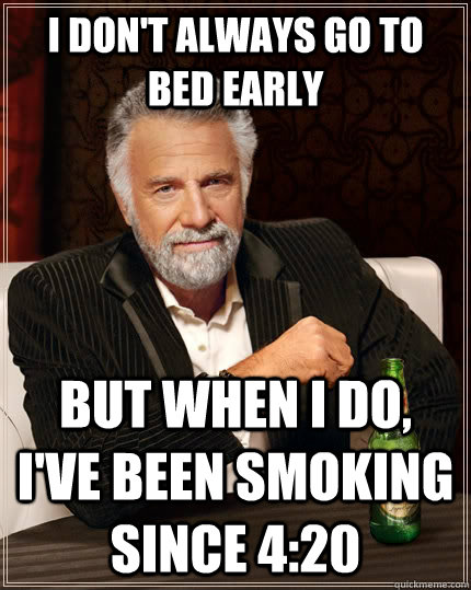 I don't always go to bed early but when I do, I've been smoking since 4:20  The Most Interesting Man In The World