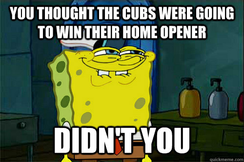 You thought the Cubs were going to win their home opener didn't you  