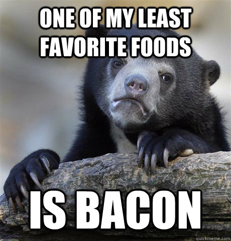 One of my least favorite foods is bacon  Confession Bear