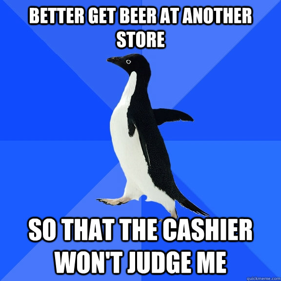 better get beer at another store so that the cashier won't judge me  Socially Awkward Penguin
