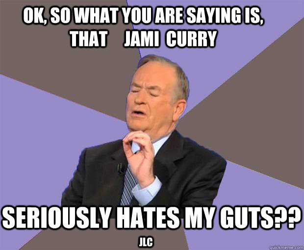 Ok, So what you are saying is,  that     Jami  Curry  seriously hates my guts?? JLC - Ok, So what you are saying is,  that     Jami  Curry  seriously hates my guts?? JLC  Bill O Reilly