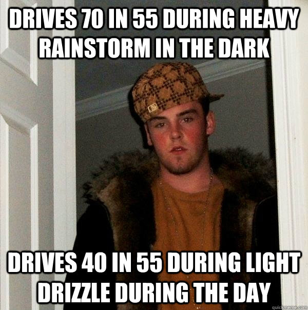 Drives 70 in 55 during heavy rainstorm in the dark drives 40 in 55 during light drizzle during the day  Scumbag Steve
