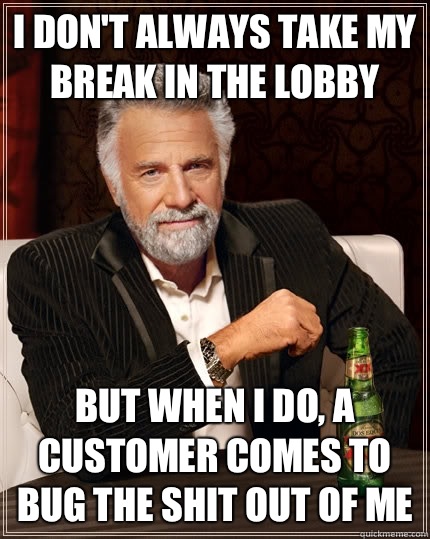 I don't always take my break in the lobby but when I do, a customer comes to bug the shit out of me  The Most Interesting Man In The World