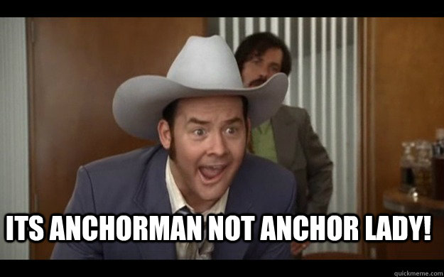  its anchorman not anchor lady!  