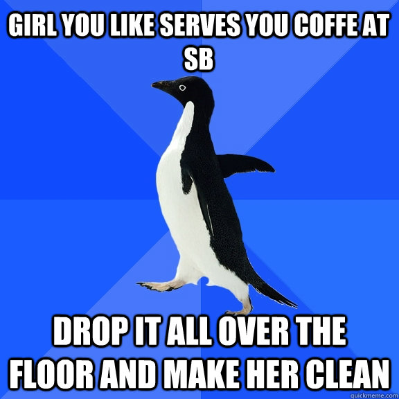 Girl you like serves you coffe at SB DROP it all over the floor and make her clean  Socially Awkward Penguin