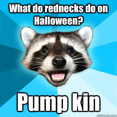 What do rednecks do on Halloween?  Pump kin  Lame Pun Coon