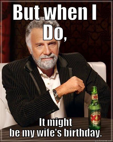 BUT WHEN I DO, IT MIGHT BE MY WIFE'S BIRTHDAY. The Most Interesting Man In The World