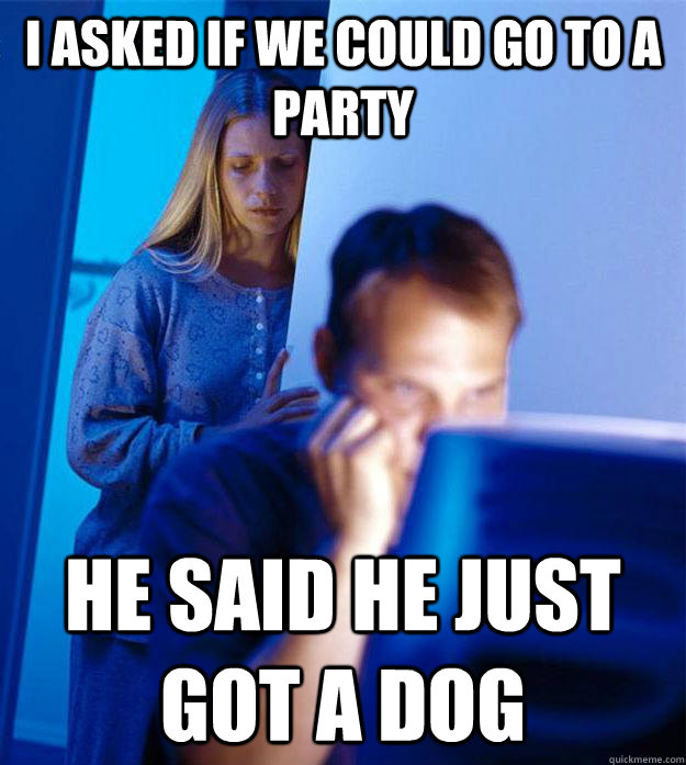 I asked if we could go to a party He said he just got a dog  Redditors Wife