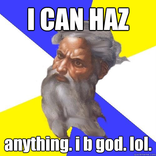 I CAN HAZ anything. i b god. lol.   Advice God