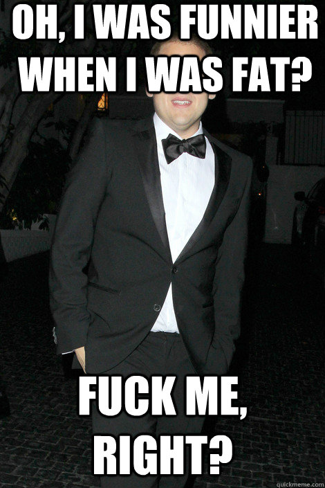 oh, i was funnier when i was fat? fuck me, right?  Skinny Jonah Hill