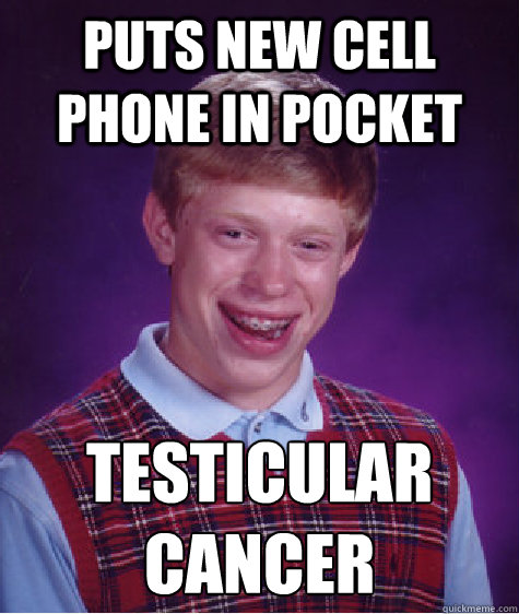puts new cell phone in pocket testicular
cancer - puts new cell phone in pocket testicular
cancer  Bad Luck Brian