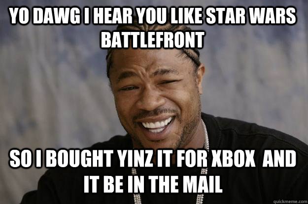 YO DAWG I HEAR YOU LIKE STAR WARS BATTLEFRONT SO I BOUGHT YINZ IT FOR XBOX  AND IT BE IN THE MAIL  Xzibit meme
