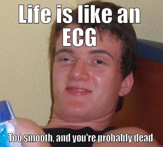 Life is like an ECG - LIFE IS LIKE AN ECG TOO SMOOTH, AND YOU'RE PROBABLY DEAD 10 Guy