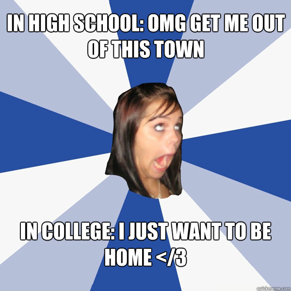 In high school: omg get me out of this town In college: I just want to be home </3  Annoying Facebook Girl