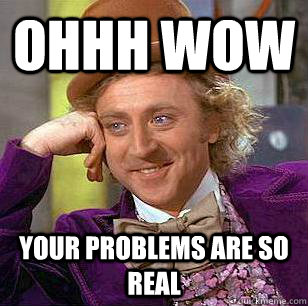Ohhh wow Your problems are so real  Condescending Wonka