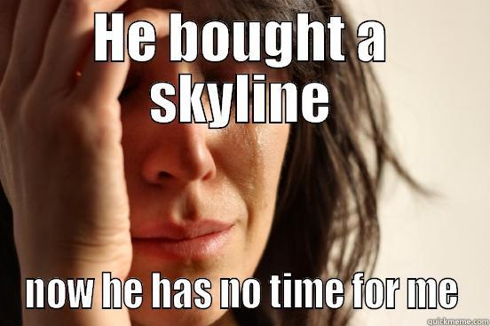 HE BOUGHT A SKYLINE NOW HE HAS NO TIME FOR ME First World Problems