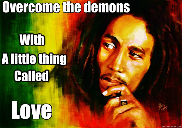 Overcome the demons With  A little thing  Called Love  - Overcome the demons With  A little thing  Called Love   Bob Marley